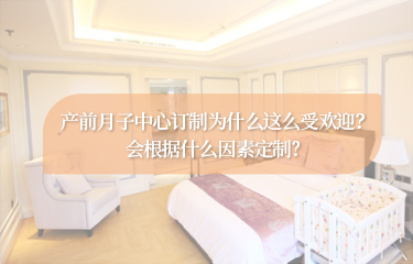 產(chǎn)前月子中心訂制為什么這么受歡迎？會根據(jù)什么因素定制？