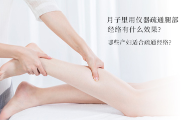 月子里用儀器疏通腿部經(jīng)絡(luò)有什么效果？哪些產(chǎn)婦適合疏通經(jīng)絡(luò)？