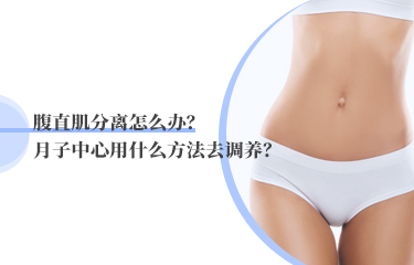 腹直肌分離怎么辦？月子中心用什么方法去調(diào)養(yǎng)？